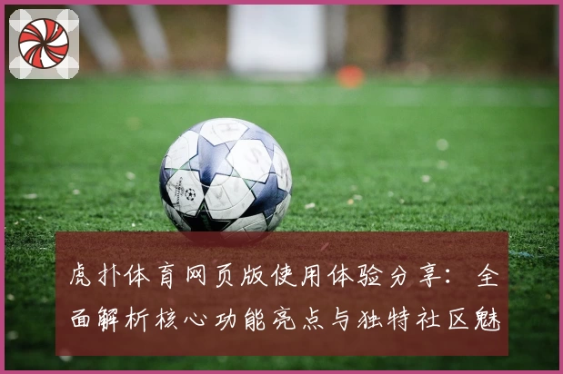 虎扑体育网页版使用体验分享：全面解析核心功能亮点与独特社区魅力