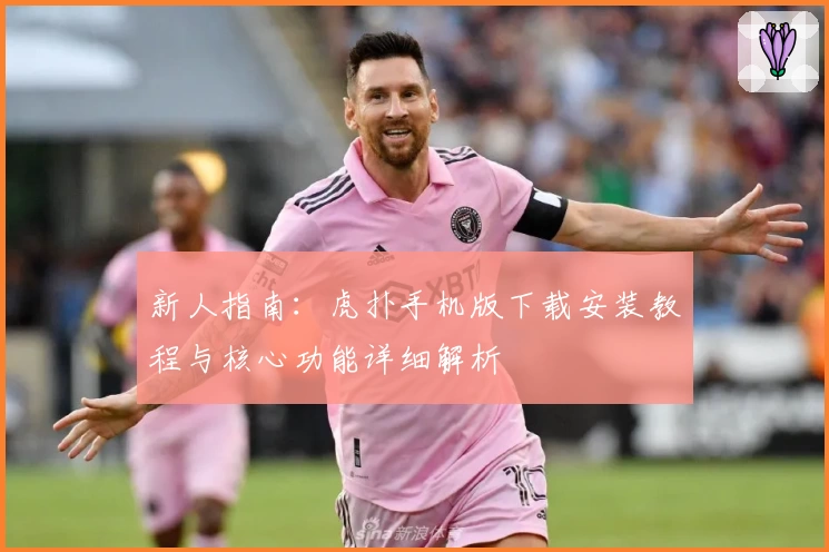 新人指南：虎扑手机版下载安装教程与核心功能详细解析