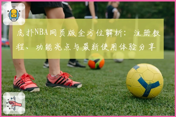 虎扑NBA网页版全方位解析:注册教程、功能亮点与最新使用体验分享