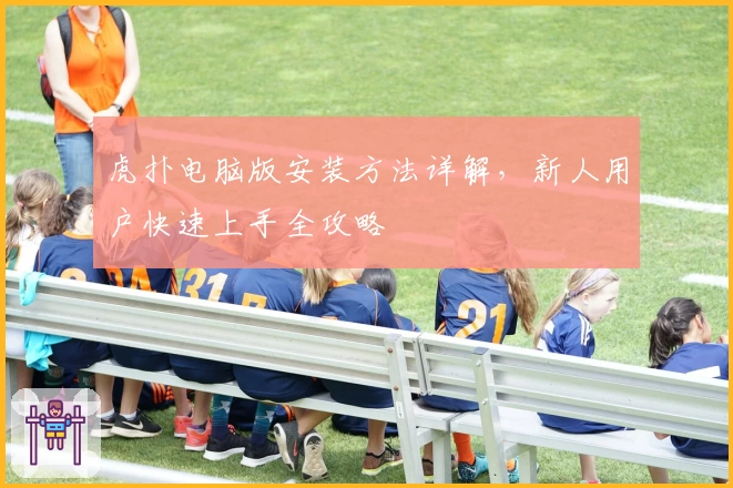 虎扑电脑版安装方法详解，新人用户快速上手全攻略