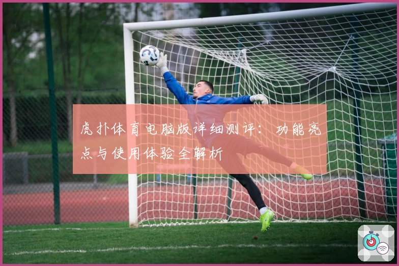 虎扑体育电脑版详细测评：功能亮点与使用体验全解析
