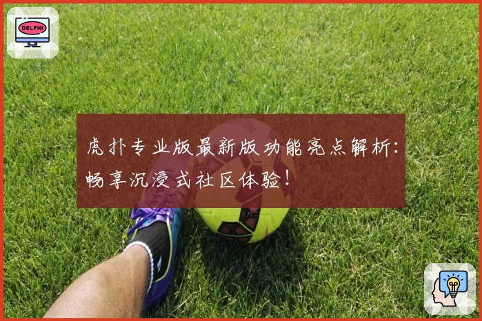 虎扑专业版最新版功能亮点解析：畅享沉浸式社区体验！