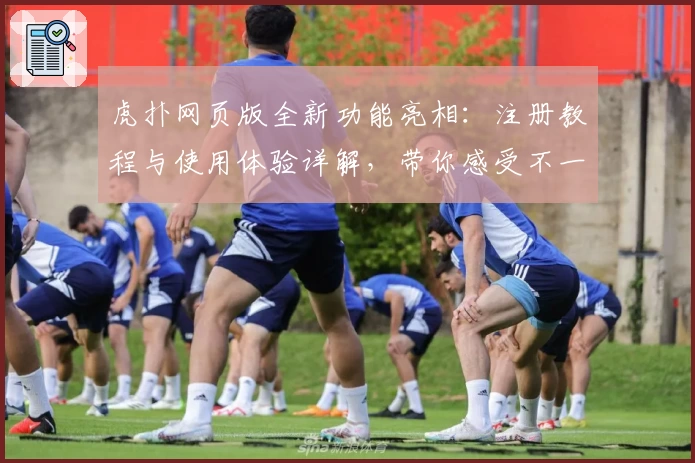 虎扑网页版全新功能亮相：注册教程与使用体验详解，带你感受不一样的社区氛围