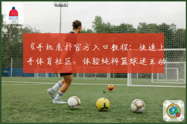《手机虎扑官方入口教程:快速上手体育社区,体验纯粹篮球迷互动魅力》