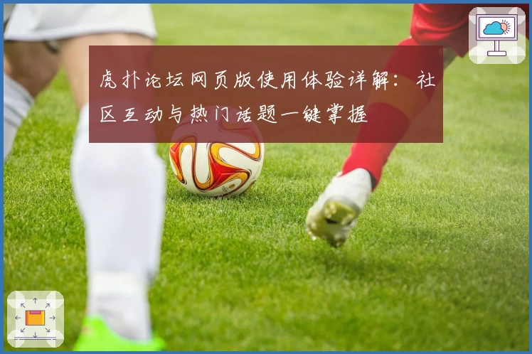 虎扑论坛网页版使用体验详解:社区互动与热门话题一键掌握