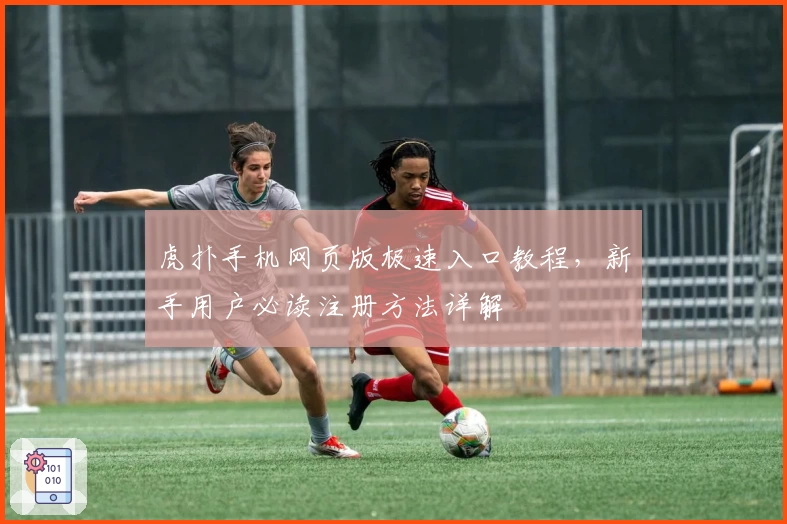 虎扑手机网页版极速入口教程，新手用户必读注册方法详解