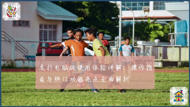 虎扑电脑版使用体验详解：操作指南与热门功能亮点全面解析