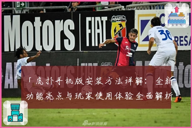 「虎扑手机版安装方法详解：全新功能亮点与玩家使用体验全面解析」