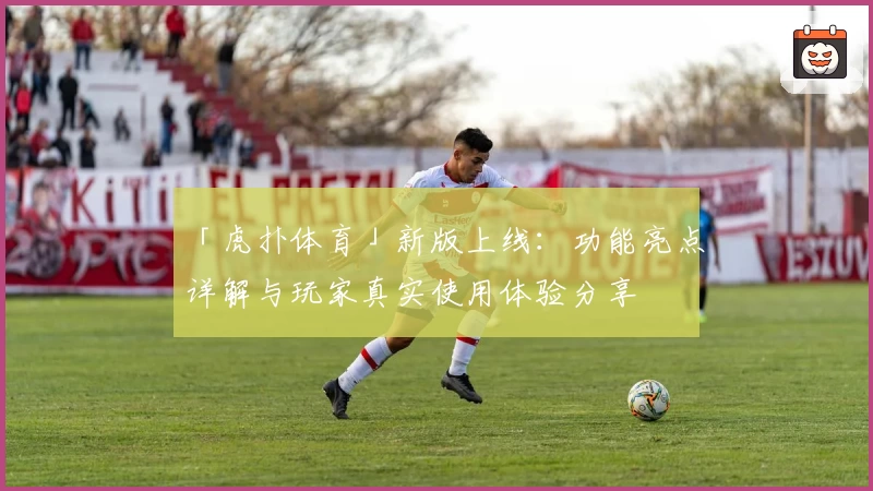 「虎扑体育」新版上线：功能亮点详解与玩家真实使用体验分享
