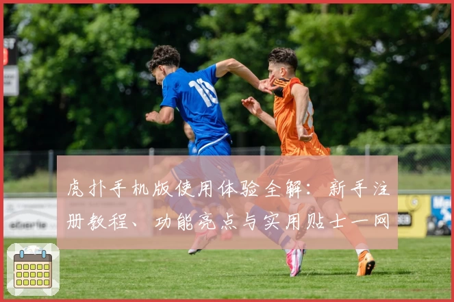 虎扑手机版使用体验全解：新手注册教程、功能亮点与实用贴士一网打尽