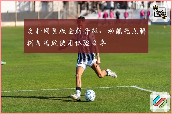 虎扑网页版全新升级，功能亮点解析与高效使用体验分享