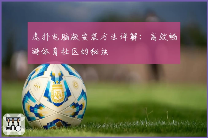 虎扑电脑版安装方法详解：高效畅游体育社区的秘诀