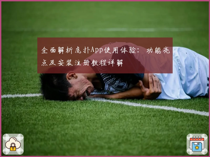 全面解析虎扑App使用体验：功能亮点及安装注册教程详解