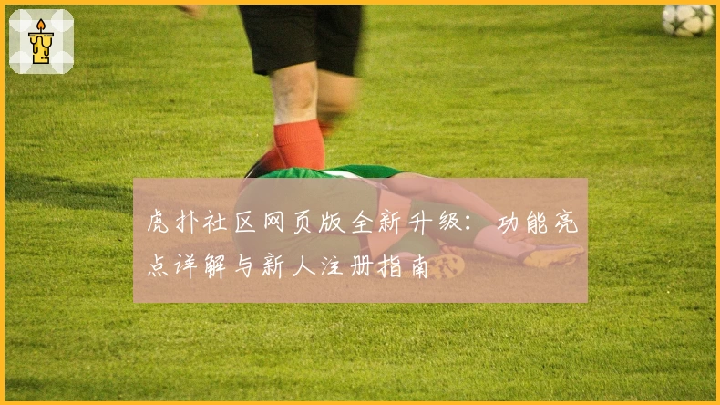 虎扑社区网页版全新升级：功能亮点详解与新人注册指南