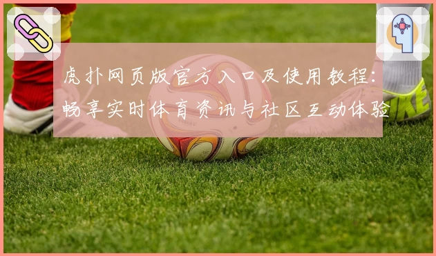 虎扑网页版官方入口及使用教程：畅享实时体育资讯与社区互动体验