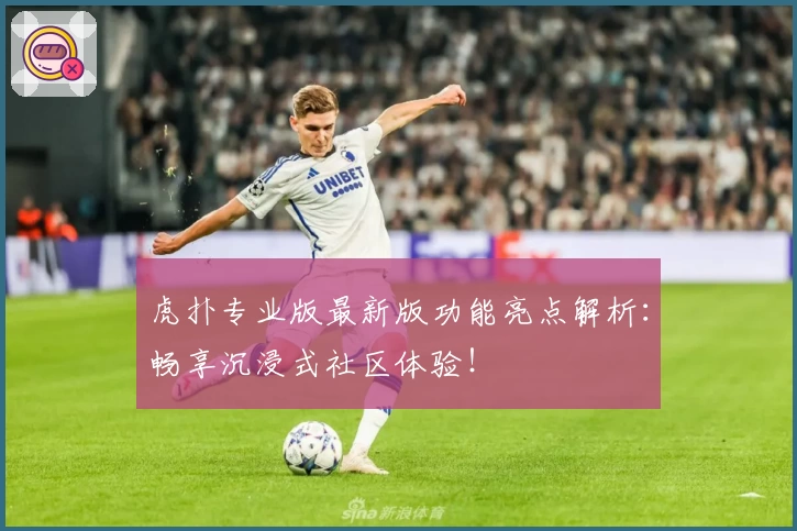 虎扑专业版最新版功能亮点解析：畅享沉浸式社区体验！