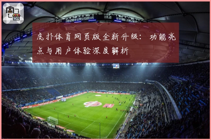 虎扑体育网页版全新升级:功能亮点与用户体验深度解析