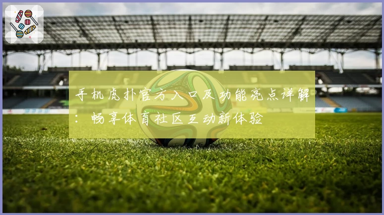 手机虎扑官方入口及功能亮点详解：畅享体育社区互动新体验