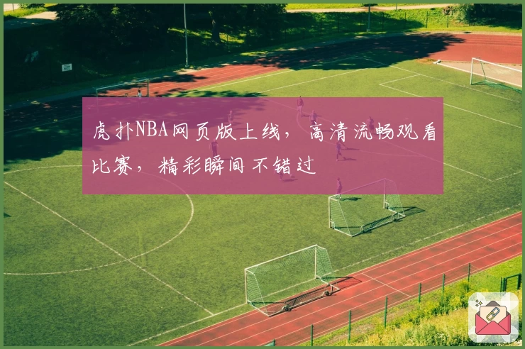 虎扑NBA网页版上线，高清流畅观看比赛，精彩瞬间不错过