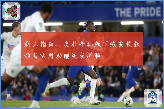 新人指南：虎扑手机版下载安装教程与实用功能亮点详解