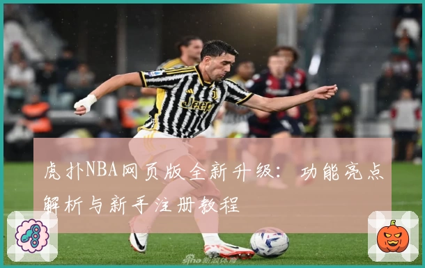 虎扑NBA网页版全新升级：功能亮点解析与新手注册教程