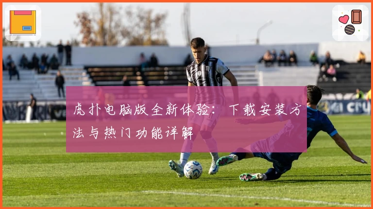 虎扑电脑版全新体验：下载安装方法与热门功能详解