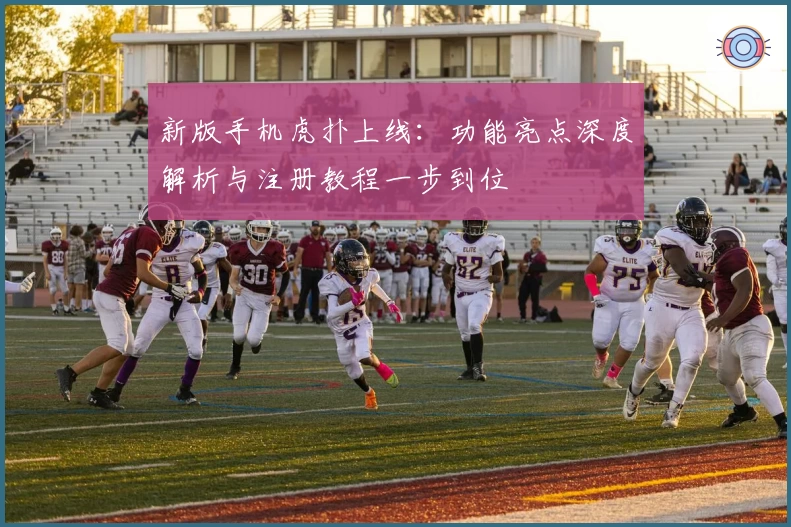 新版手机虎扑上线：功能亮点深度解析与注册教程一步到位
