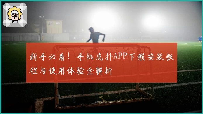 新手必看！手机虎扑APP下载安装教程与使用体验全解析