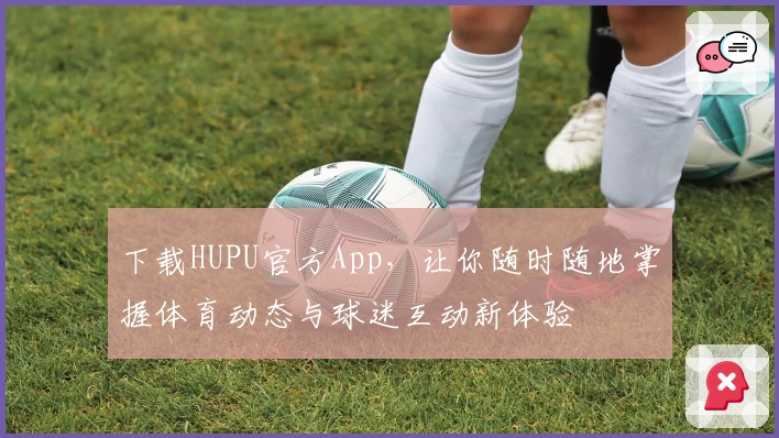 下载HUPU官方App，让你随时随地掌握体育动态与球迷互动新体验