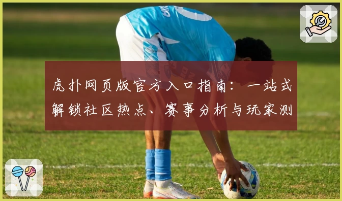 虎扑网页版官方入口指南：一站式解锁社区热点、赛事分析与玩家测评体验
