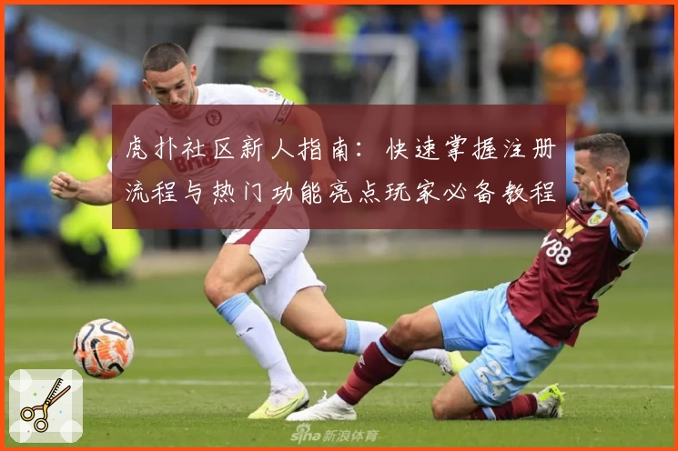虎扑社区新人指南：快速掌握注册流程与热门功能亮点玩家必备教程