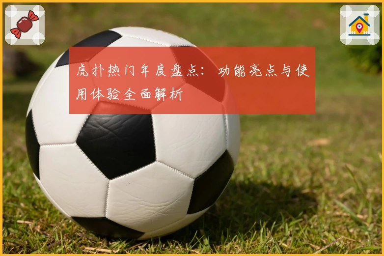 虎扑热门年度盘点：功能亮点与使用体验全面解析
